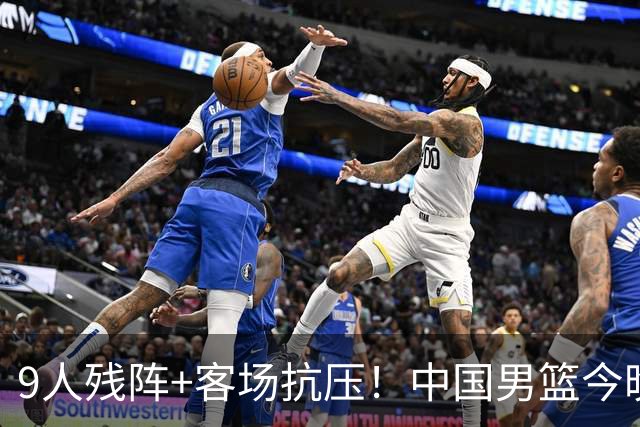 9人残阵+客场抗压！中国男篮今晚大战日本，CCTV5+直播亚运会半决赛